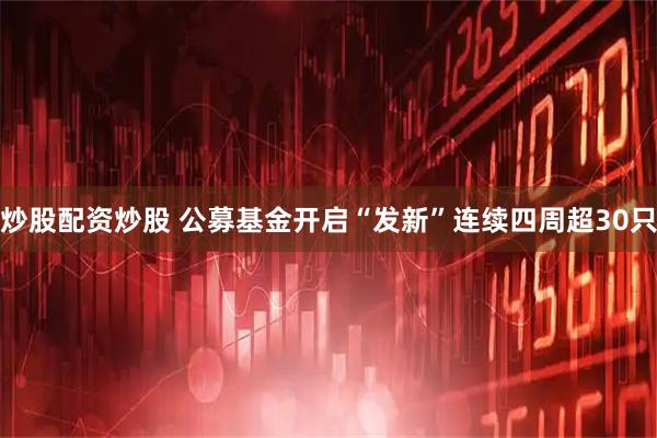 炒股配资炒股 公募基金开启“发新”连续四周超30只