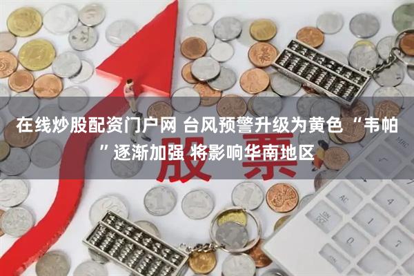 在线炒股配资门户网 台风预警升级为黄色 “韦帕”逐渐加强 将影响华南地区