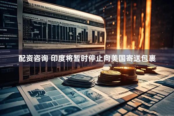 配资咨询 印度将暂时停止向美国寄送包裹