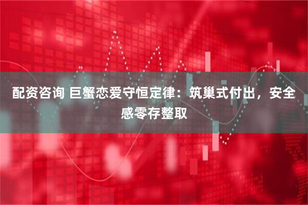 配资咨询 巨蟹恋爱守恒定律：筑巢式付出，安全感零存整取