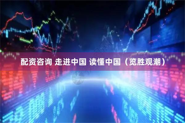 配资咨询 走进中国 读懂中国（览胜观潮）