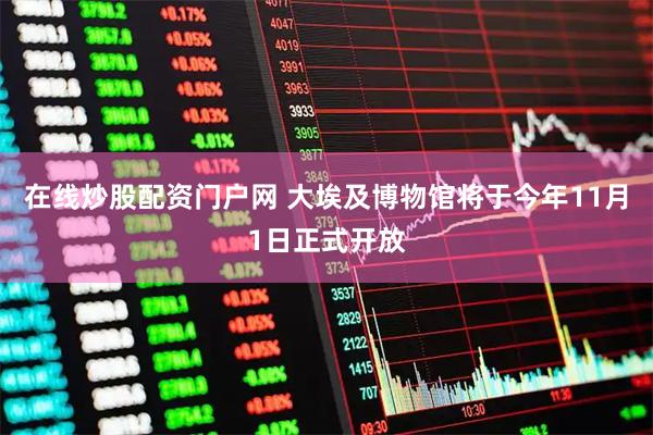 在线炒股配资门户网 大埃及博物馆将于今年11月1日正式开放