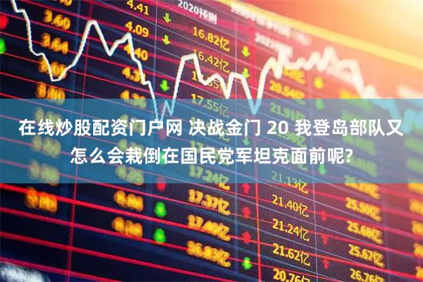 在线炒股配资门户网 决战金门 20 我登岛部队又怎么会栽倒在国民党军坦克面前呢?