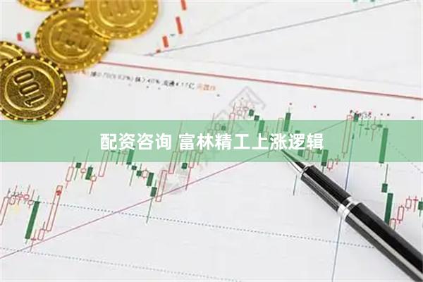 配资咨询 富林精工上涨逻辑