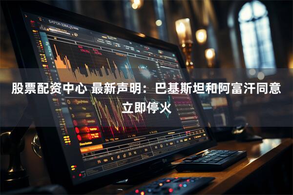 股票配资中心 最新声明：巴基斯坦和阿富汗同意立即停火