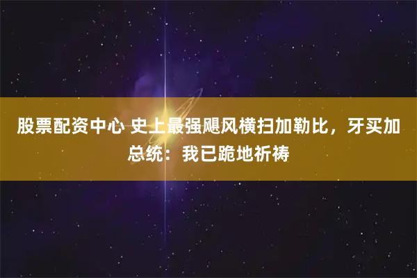 股票配资中心 史上最强飓风横扫加勒比，牙买加总统：我已跪地祈祷