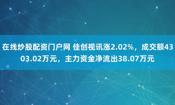 在线炒股配资门户网 佳创视讯涨2.02%，成交额4303.02万元，主力资金净流出38.07万元