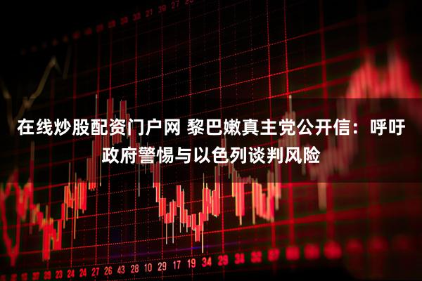 在线炒股配资门户网 黎巴嫩真主党公开信：呼吁政府警惕与以色列谈判风险