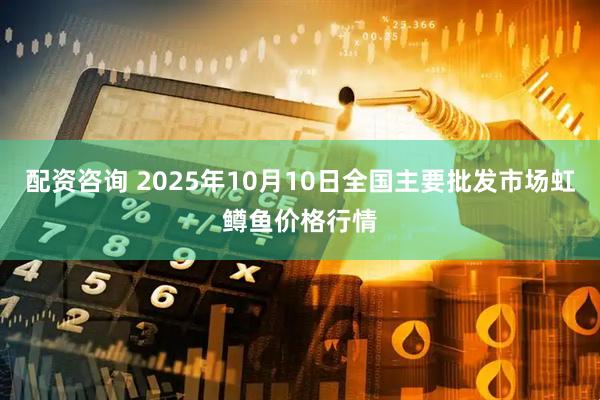 配资咨询 2025年10月10日全国主要批发市场虹鳟鱼价格行情