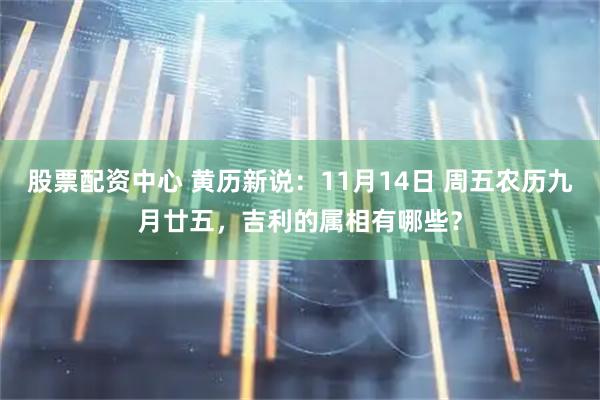 股票配资中心 黄历新说：11月14日 周五农历九月廿五，吉利的属相有哪些？