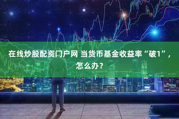 在线炒股配资门户网 当货币基金收益率“破1”，怎么办？