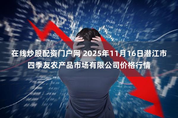 在线炒股配资门户网 2025年11月16日潜江市四季友农产品市场有限公司价格行情