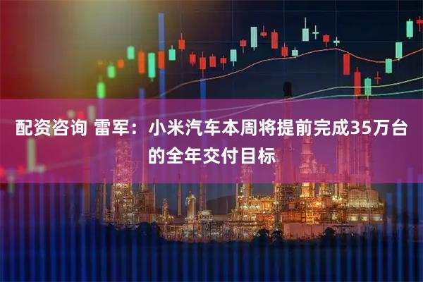 配资咨询 雷军：小米汽车本周将提前完成35万台的全年交付目标