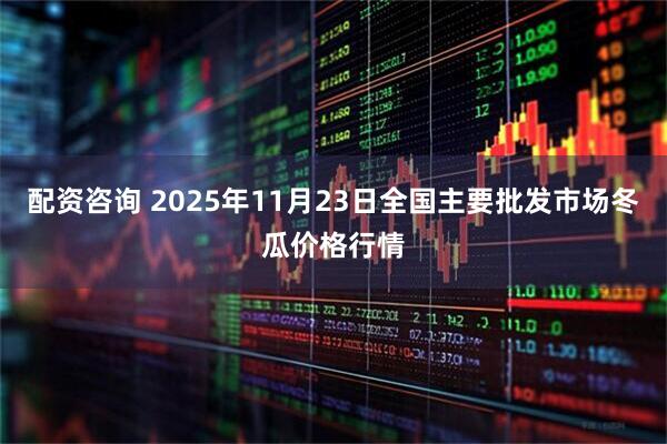 配资咨询 2025年11月23日全国主要批发市场冬瓜价格行情