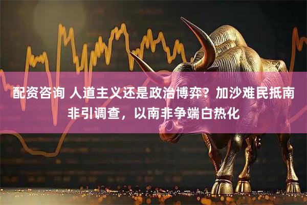 配资咨询 人道主义还是政治博弈？加沙难民抵南非引调查，以南非争端白热化