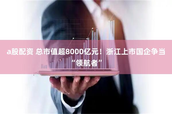 a股配资 总市值超8000亿元！浙江上市国企争当“领航者”