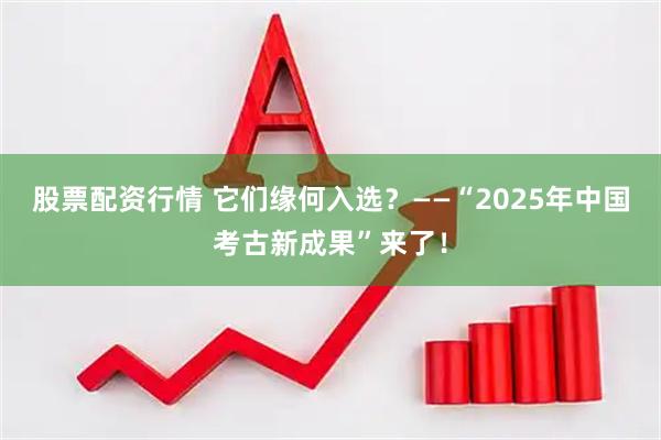 股票配资行情 它们缘何入选？——“2025年中国考古新成果”来了！