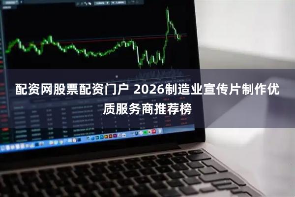 配资网股票配资门户 2026制造业宣传片制作优质服务商推荐榜