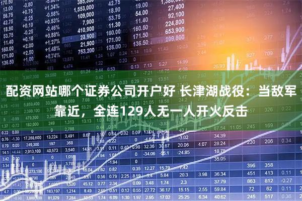配资网站哪个证券公司开户好 长津湖战役：当敌军靠近，全连129人无一人开火反击