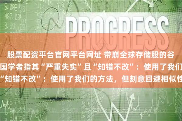 股票配资平台官网平台网址 带崩全球存储股的谷歌论文陷学术争议，中国学者指其“严重失实”且“知错不改”：使用了我们的方法，但刻意回避相似性