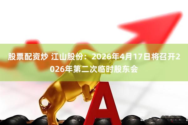 股票配资炒 江山股份：2026年4月17日将召开2026年第二次临时股东会