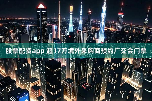 股票配资app 超17万境外采购商预约广交会门票
