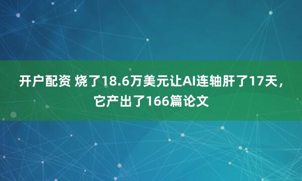 开户配资 烧了18.6万美元让AI连轴肝了17天，它产出了166篇论文