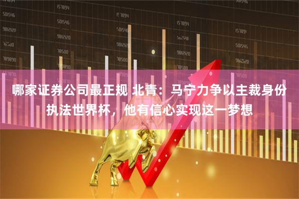 哪家证券公司最正规 北青：马宁力争以主裁身份执法世界杯，他有信心实现这一梦想
