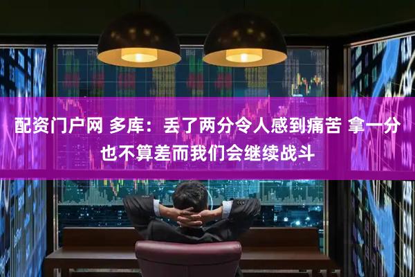 配资门户网 多库：丢了两分令人感到痛苦 拿一分也不算差而我们会继续战斗