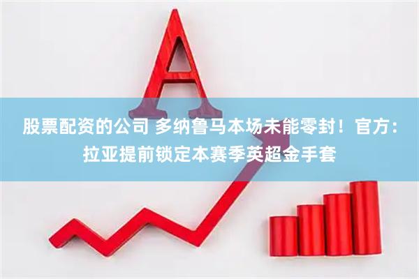 股票配资的公司 多纳鲁马本场未能零封！官方：拉亚提前锁定本赛季英超金手套