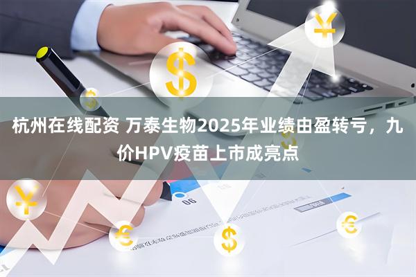 杭州在线配资 万泰生物2025年业绩由盈转亏，九价HPV疫苗上市成亮点