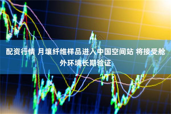 配资行情 月壤纤维样品进入中国空间站 将接受舱外环境长期验证