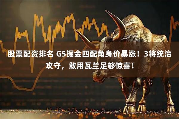 股票配资排名 G5掘金四配角身价暴涨！3将统治攻守，敢用瓦兰足够惊喜！