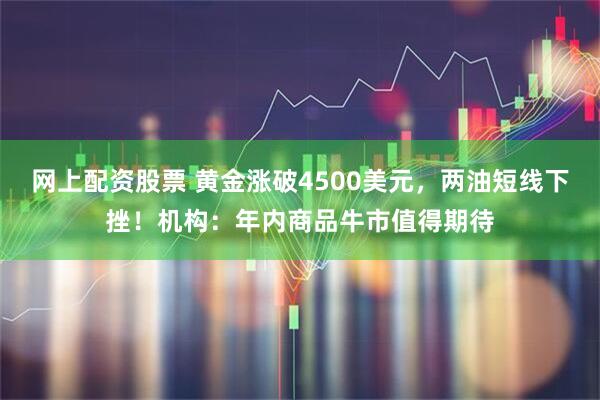 网上配资股票 黄金涨破4500美元，两油短线下挫！机构：年内商品牛市值得期待