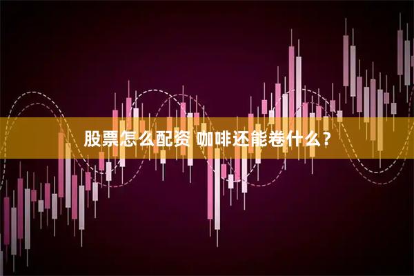 股票怎么配资 咖啡还能卷什么?