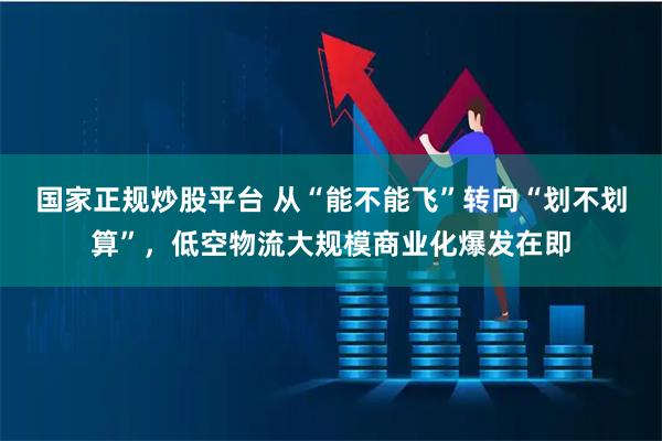 国家正规炒股平台 从“能不能飞”转向“划不划算”，低空物流大规模商业化爆发在即