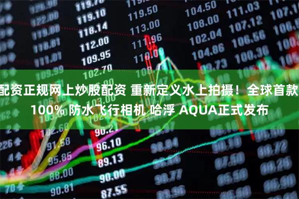 配资正规网上炒股配资 重新定义水上拍摄！全球首款 100% 防水飞行相机 哈浮 AQUA正式发布
