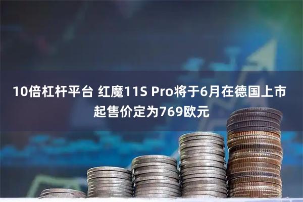 10倍杠杆平台 红魔11S Pro将于6月在德国上市 起售价定为769欧元
