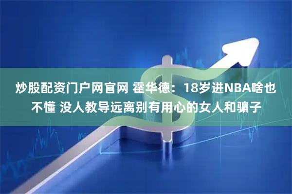 炒股配资门户网官网 霍华德：18岁进NBA啥也不懂 没人教导远离别有用心的女人和骗子