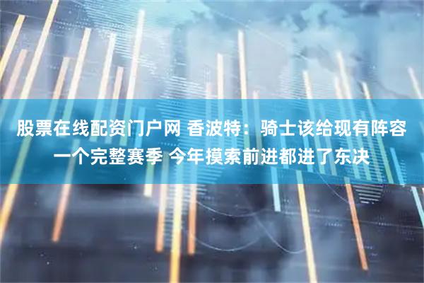 股票在线配资门户网 香波特：骑士该给现有阵容一个完整赛季 今年摸索前进都进了东决