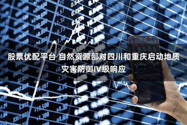 股票优配平台 自然资源部对四川和重庆启动地质灾害防御Ⅳ级响应