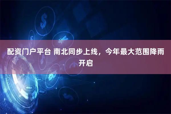 配资门户平台 南北同步上线，今年最大范围降雨开启