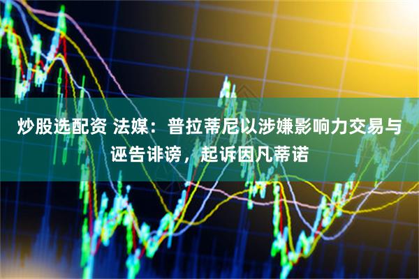 炒股选配资 法媒：普拉蒂尼以涉嫌影响力交易与诬告诽谤，起诉因凡蒂诺