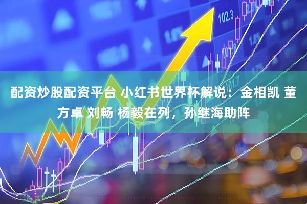 配资炒股配资平台 小红书世界杯解说：金相凯 董方卓 刘畅 杨毅在列，孙继海助阵