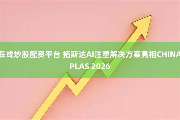在线炒股配资平台 拓斯达AI注塑解决方案亮相CHINAPLAS 2026