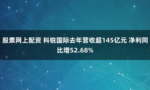 股票网上配资 科锐国际去年营收超145亿元 净利同比增52.68%
